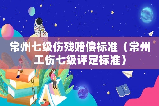 常州七級傷殘賠償標(biāo)準(zhǔn)（常州工傷七級評定標(biāo)準(zhǔn)）