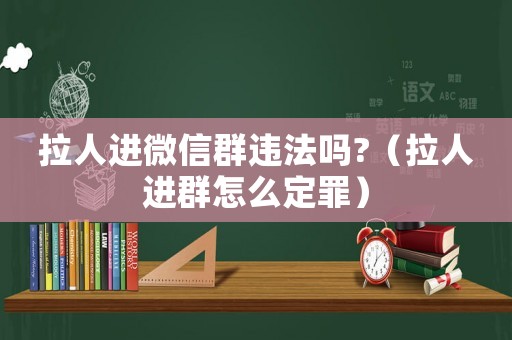 拉人進(jìn)微信群違法嗎?（拉人進(jìn)群怎么定罪）