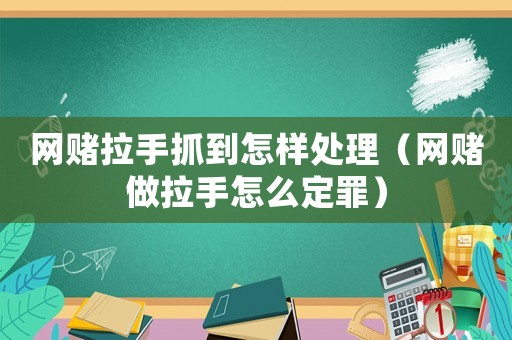 網(wǎng)賭拉手抓到怎樣處理（網(wǎng)賭做拉手怎么定罪）