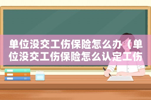 單位沒交工傷保險(xiǎn)怎么辦（單位沒交工傷保險(xiǎn)怎么認(rèn)定工傷）