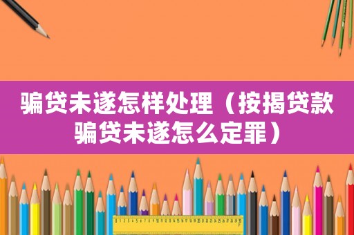 騙貸未遂怎樣處理（按揭貸款騙貸未遂怎么定罪）