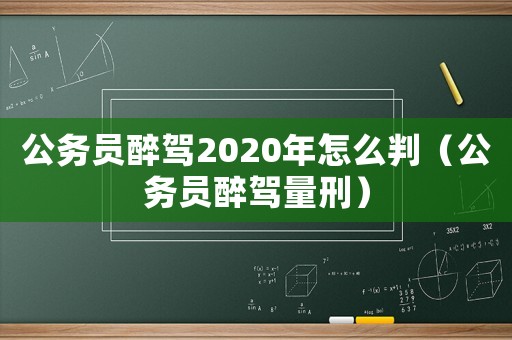 公務員醉駕2020年怎么判（公務員醉駕量刑）