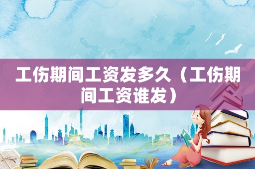 工傷期間工資發(fā)多久（工傷期間工資誰發(fā)）