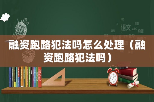 融資跑路犯法嗎怎么處理（融資跑路犯法嗎）
