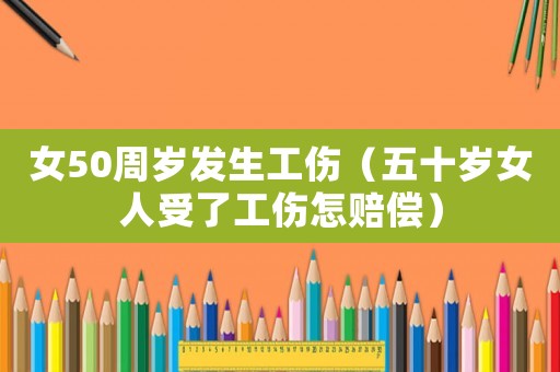 女50周歲發(fā)生工傷（五十歲女人受了工傷怎賠償）