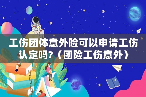 工傷團體意外險可以申請工傷認(rèn)定嗎?（團險工傷意外）