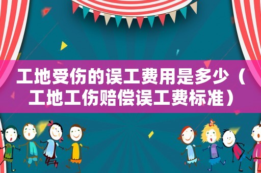 工地受傷的誤工費(fèi)用是多少（工地工傷賠償誤工費(fèi)標(biāo)準(zhǔn)）