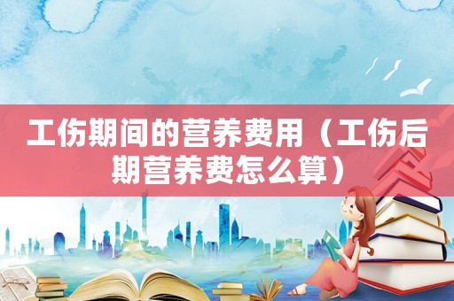 工傷期間的營養(yǎng)費(fèi)用（工傷后期營養(yǎng)費(fèi)怎么算）