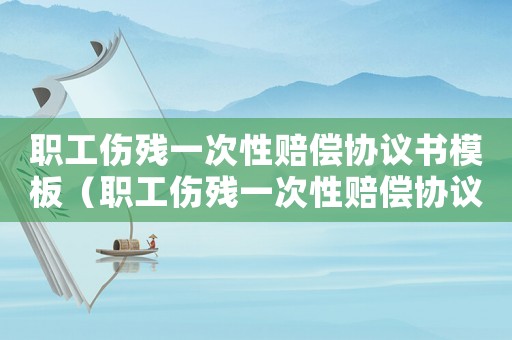 職工傷殘一次性賠償協(xié)議書模板（職工傷殘一次性賠償協(xié)議書）