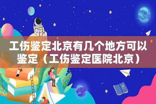 工傷鑒定北京有幾個地方可以鑒定（工傷鑒定醫(yī)院北京）