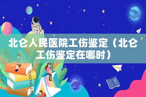 北侖人民醫(yī)院工傷鑒定（北侖工傷鑒定在哪時）