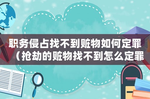 職務(wù)侵占找不到贓物如何定罪（搶劫的贓物找不到怎么定罪）