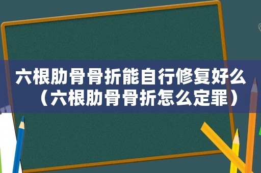 六根肋骨骨折能自行修復(fù)好么（六根肋骨骨折怎么定罪）