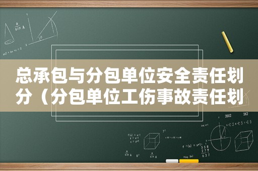 總承包與分包單位安全責任劃分（分包單位工傷事故責任劃分）