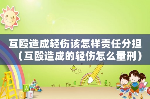 互毆造成輕傷該怎樣責任分擔（互毆造成的輕傷怎么量刑）