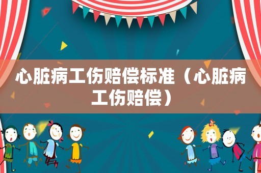 心臟病工傷賠償標(biāo)準(zhǔn)（心臟病工傷賠償）