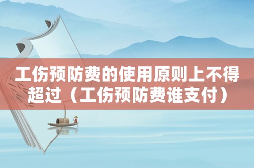 工傷預(yù)防費的使用原則上不得超過（工傷預(yù)防費誰支付）
