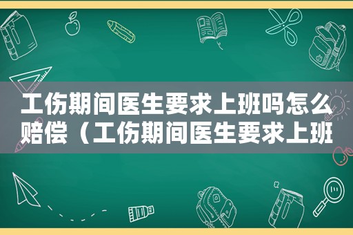 工傷期間醫(yī)生要求上班嗎怎么賠償（工傷期間醫(yī)生要求上班嗎）