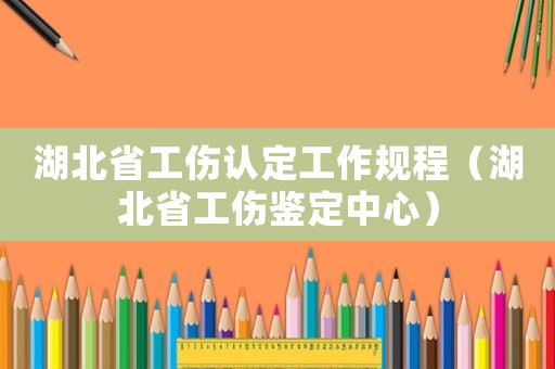 湖北省工傷認(rèn)定工作規(guī)程（湖北省工傷鑒定中心）