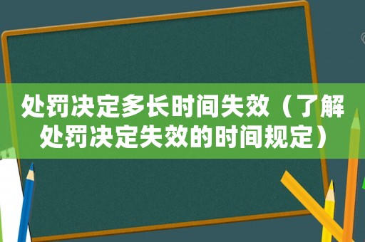 處罰決定多長時間失效（了解處罰決定失效的時間規(guī)定）