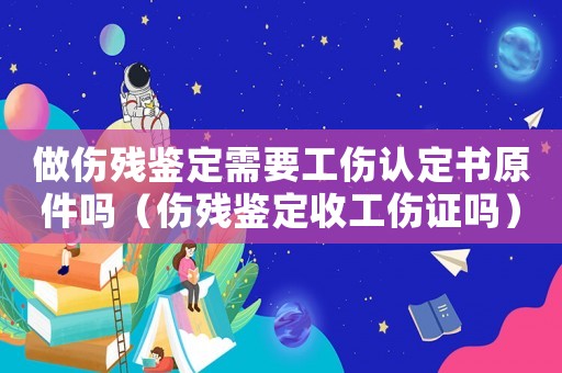 做傷殘鑒定需要工傷認(rèn)定書(shū)原件嗎（傷殘鑒定收工傷證嗎）