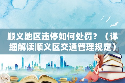 順義地區(qū)違停如何處罰？（詳細(xì)解讀順義區(qū)交通管理規(guī)定）