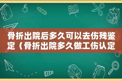 骨折出院后多久可以去傷殘鑒定（骨折出院多久做工傷認(rèn)定）