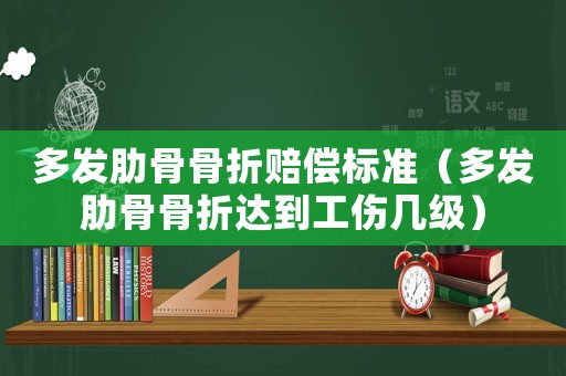 多發(fā)肋骨骨折賠償標(biāo)準(zhǔn)（多發(fā)肋骨骨折達(dá)到工傷幾級）
