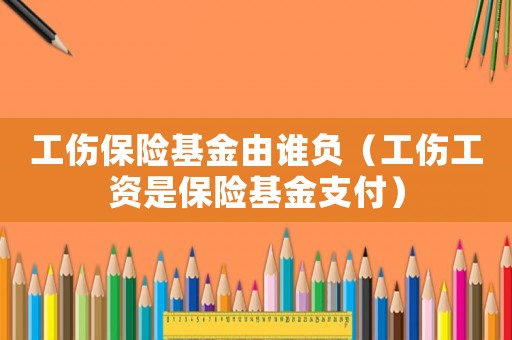工傷保險基金由誰負（工傷工資是保險基金支付）