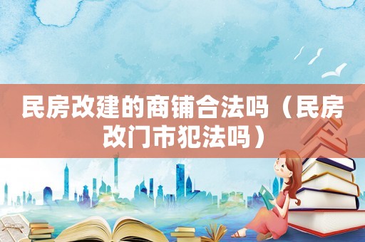 民房改建的商鋪合法嗎（民房改門市犯法嗎）