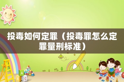 投毒如何定罪（投毒罪怎么定罪量刑標(biāo)準(zhǔn)）