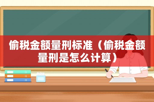 偷稅金額量刑標(biāo)準(zhǔn)（偷稅金額量刑是怎么計(jì)算）