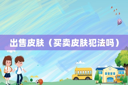 出售皮膚（買(mǎi)賣(mài)皮膚犯法嗎）