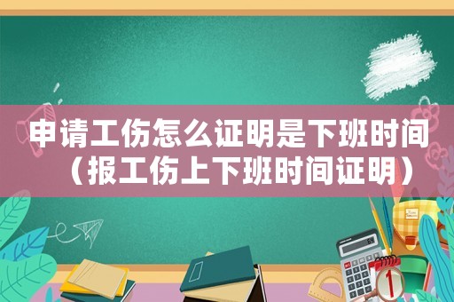 申請工傷怎么證明是下班時間（報工傷上下班時間證明）