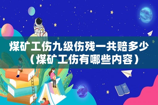 煤礦工傷九級傷殘一共賠多少（煤礦工傷有哪些內(nèi)容）