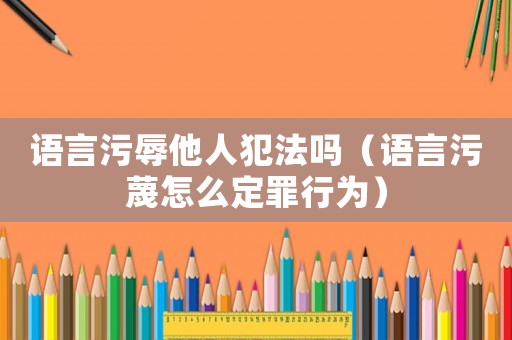 語言污辱他人犯法嗎（語言污蔑怎么定罪行為）