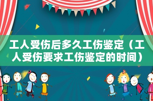 工人受傷后多久工傷鑒定（工人受傷要求工傷鑒定的時間）