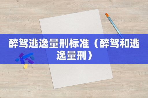 醉駕逃逸量刑標準（醉駕和逃逸量刑）