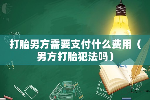 打胎男方需要支付什么費用（男方打胎犯法嗎）