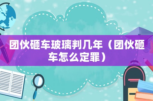 團(tuán)伙砸車玻璃判幾年（團(tuán)伙砸車怎么定罪）