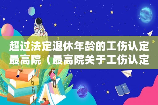 超過法定退休年齡的工傷認(rèn)定最高院（最高院關(guān)于工傷認(rèn)定年齡的確定）