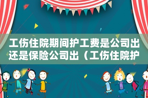 工傷住院期間護(hù)工費(fèi)是公司出還是保險(xiǎn)公司出（工傷住院護(hù)工費(fèi)誰出）