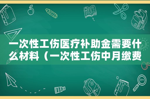 一次性工傷醫(yī)療補(bǔ)助金需要什么材料（一次性工傷中月繳費(fèi)工資）