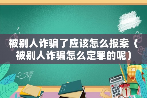 被別人詐騙了應(yīng)該怎么報案（被別人詐騙怎么定罪的呢）