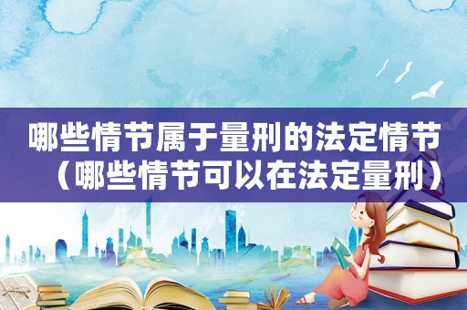 哪些情節(jié)屬于量刑的法定情節(jié)（哪些情節(jié)可以在法定量刑）