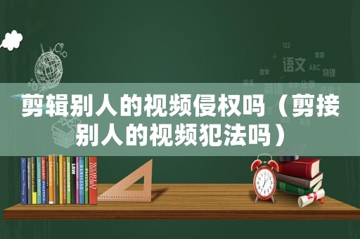 剪輯別人的視頻侵權(quán)嗎（剪接別人的視頻犯法嗎）