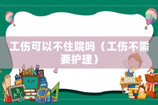 工傷可以不住院嗎（工傷不需要護(hù)理）