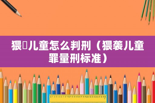 猥?兒童怎么判刑（猥襲兒童罪量刑標(biāo)準(zhǔn)）