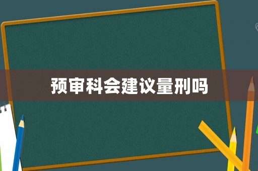 預(yù)審科會建議量刑嗎