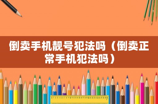 倒賣手機(jī)靚號(hào)犯法嗎（倒賣正常手機(jī)犯法嗎）